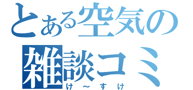 とある空気の雑談コミュ（け～すけ）