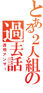 とある２人組の過去話（透明アンサー）