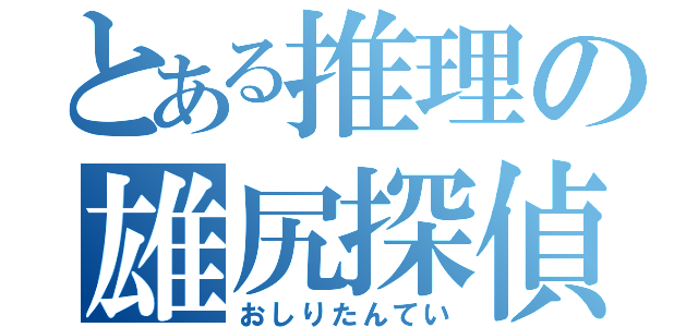 とある推理の雄尻探偵（おしりたんてい）