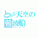 とある天空の難波船（ロストシップ）