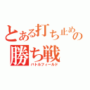 とある打ち止めの勝ち戦（バトルフィールド）