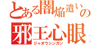 とある闇焔遣いの邪王心眼（ジャオウシンガン）