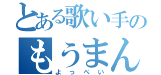 とある歌い手のもうまんたい（よっぺい）