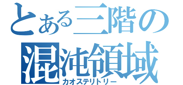 とある三階の混沌領域（カオステリトリー）