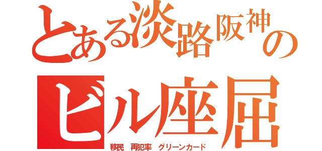 とある淡路阪神のビル座屈（移民　再犯率　グリーンカード）