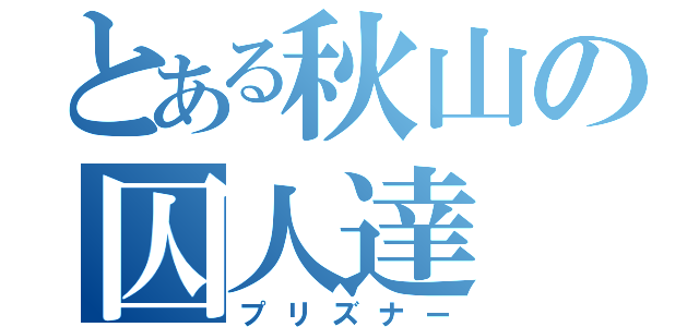 とある秋山の囚人達（プリズナー）