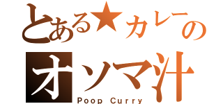 とある★カレーのオソマ汁（Ｐｏｏｐ Ｃｕｒｒｙ）