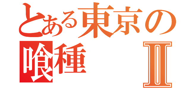 とある東京の喰種Ⅱ（）