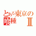 とある東京の喰種Ⅱ（）