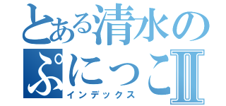 とある清水のぷにっこ記録Ⅱ（インデックス）