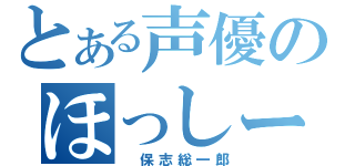 とある声優のほっしー（　保志総一郎）