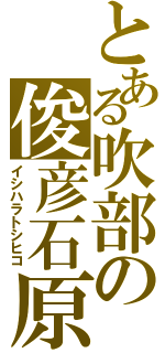 とある吹部の俊彦石原（イシハラトシヒコ）