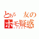 とある 友のホモ疑惑（リアルホモ）