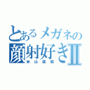 とあるメガネの顔射好きⅡ（米山直樹）