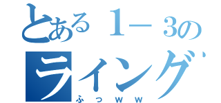 とある１－３のライングル（ふっｗｗ）