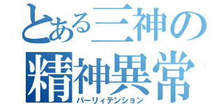 とある三神の精神異常（パーリィテンション）