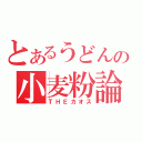 とあるうどんの小麦粉論（ＴＨＥカオス）