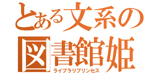 とある文系の図書館姫（ライブラリプリンセス）