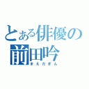 とある俳優の前田吟（まえだぎん）