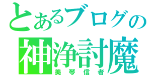 とあるブログの神浄討魔（美琴信者）