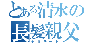 とある清水の長髪親父（チョキート）