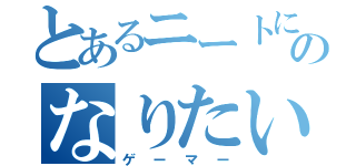 とあるニートにのなりたい（ゲーマー）