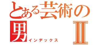 とある芸術の男Ⅱ（インデックス）