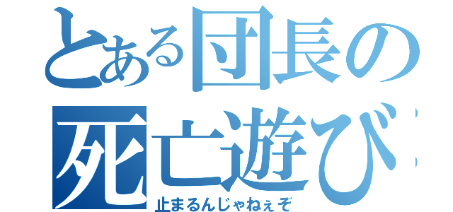 とある団長の死亡遊び（止まるんじゃねぇぞ）