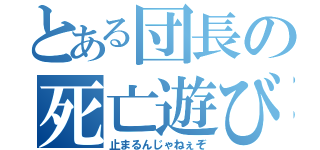 とある団長の死亡遊び（止まるんじゃねぇぞ）