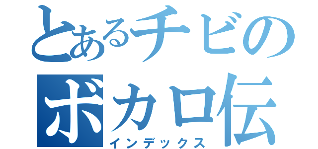 とあるチビのボカロ伝説（インデックス）