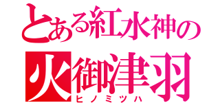 とある紅水神の火御津羽（ヒノミツハ）