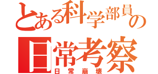 とある科学部員の日常考察（日　常　崩　壊）