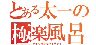 とある太一の極楽風呂（クッソオレモハイリタイ）