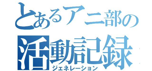 とあるアニ部の活動記録（ジェネレーション）