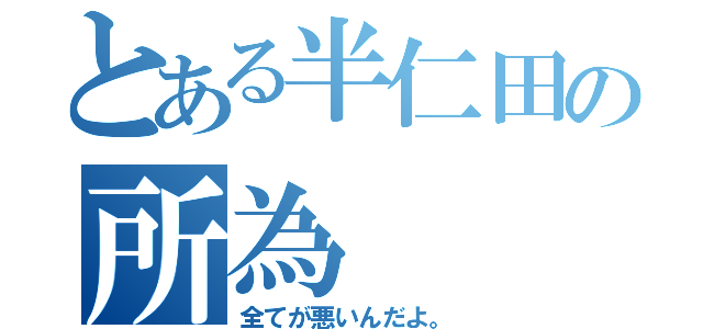 とある半仁田の所為（全てが悪いんだよ。）