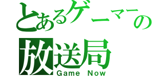 とあるゲーマーの放送局（Ｇａｍｅ Ｎｏｗ）