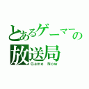 とあるゲーマーの放送局（Ｇａｍｅ Ｎｏｗ）