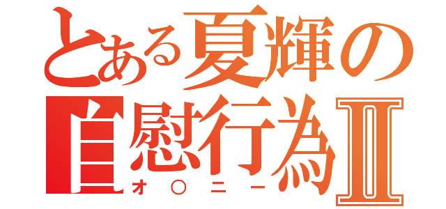 とある夏輝の自慰行為Ⅱ（オ○ニー）