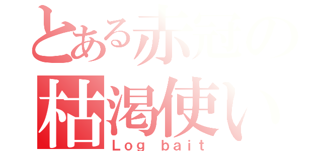 とある赤冠の枯渇使い（Ｌｏｇ ｂａｉｔ）