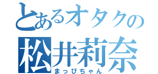 とあるオタクの松井莉奈（まっぴちゃん）