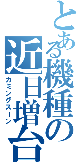 とある機種の近日増台（カミングスーン）