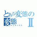 とある変態の変態Ⅱ（インデックス）