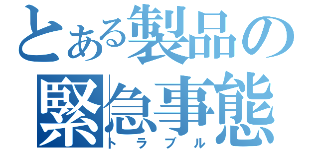 とある製品の緊急事態（トラブル）