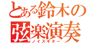 とある鈴木の弦楽演奏（ノイズギター）