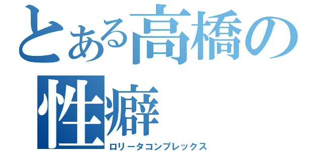 とある高橋の性癖（ロリータコンプレックス）