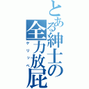 とある紳士の全力放屁（ゲリッペ）