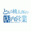 とある桃太郎の店内営業（みせにこいよたのむから）