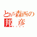 とある森西の邦　彦（クニヒコ）