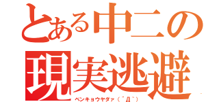 とある中二の現実逃避（ベンキョウヤダァ（´Д｀））