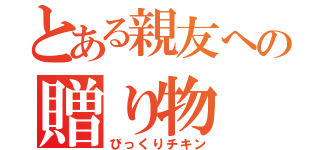 とある親友への贈り物（びっくりチキン）